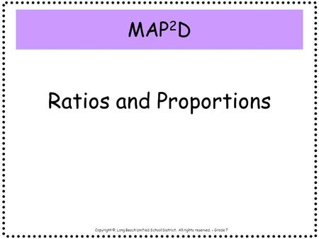 Copyright ©, Long Beach Unified School District. All rights reserved. - Grade 7 MAP 2 D Ratios and Proportions.