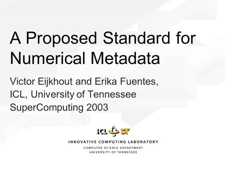 Victor Eijkhout and Erika Fuentes, ICL, University of Tennessee SuperComputing 2003 A Proposed Standard for Numerical Metadata.