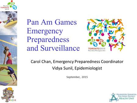 Pan Am Games Emergency Preparedness and Surveillance Carol Chan, Emergency Preparedness Coordinator Vidya Sunil, Epidemiologist September, 2015.