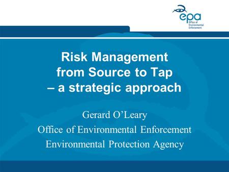 Risk Management from Source to Tap – a strategic approach Gerard O’Leary Office of Environmental Enforcement Environmental Protection Agency.