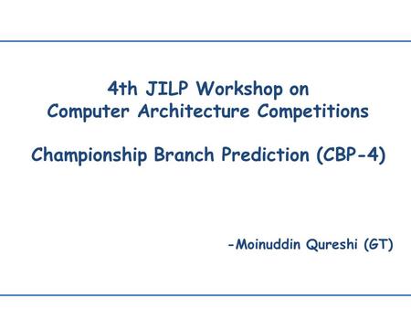 4th JILP Workshop on Computer Architecture Competitions Championship Branch Prediction (CBP-4) -Moinuddin Qureshi (GT)