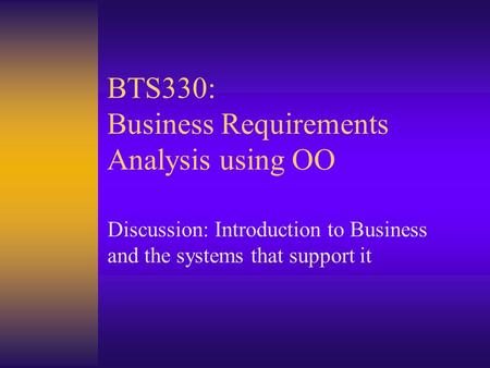 BTS330: Business Requirements Analysis using OO Discussion: Introduction to Business and the systems that support it.