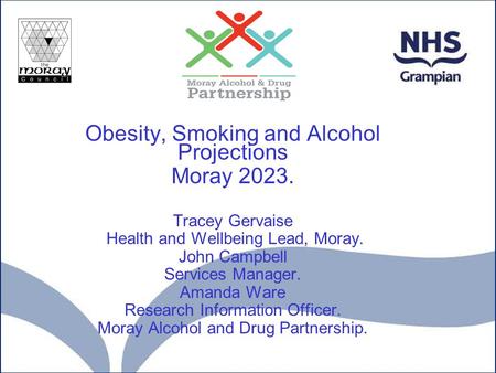 Obesity, Smoking and Alcohol Projections Moray 2023. Tracey Gervaise Health and Wellbeing Lead, Moray. John Campbell Services Manager. Amanda Ware Research.