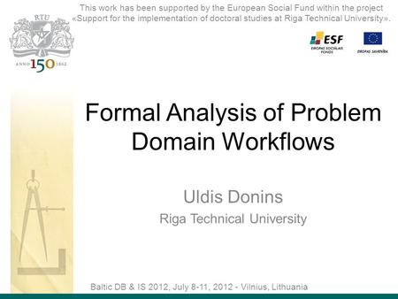 Formal Analysis of Problem Domain Workflows Uldis Donins Riga Technical University Baltic DB & IS 2012, July 8-11, 2012 - Vilnius, Lithuania This work.