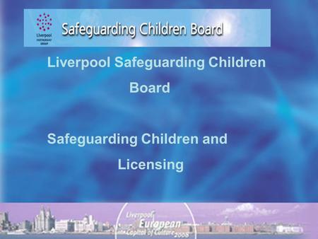 Liverpool Safeguarding Children Board Safeguarding Children and Licensing.