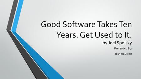 Good Software Takes Ten Years. Get Used to It. by Joel Spolsky Presented By: Josh Houston.