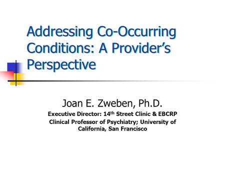 Addressing Co-Occurring Conditions: A Provider’s Perspective Joan E. Zweben, Ph.D. Executive Director: 14 th Street Clinic & EBCRP Clinical Professor of.