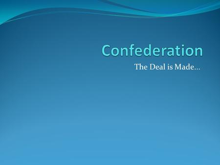 The Deal is Made.... The Quebec Conference October, 1864 – approximately a month after the Charlottetown Conference Many of the issues that were introduced.