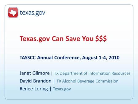 TASSCC Annual Conference, August 1-4, 2010 Janet Gilmore | TX Department of Information Resources David Brandon | TX Alcohol Beverage Commission Renee.