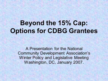 Beyond the 15% Cap: Options for CDBG Grantees A Presentation for the National Community Development Association’s Winter Policy and Legislative Meeting.