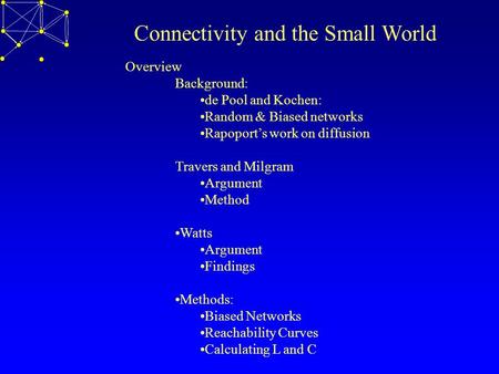 Connectivity and the Small World Overview Background: de Pool and Kochen: Random & Biased networks Rapoport’s work on diffusion Travers and Milgram Argument.