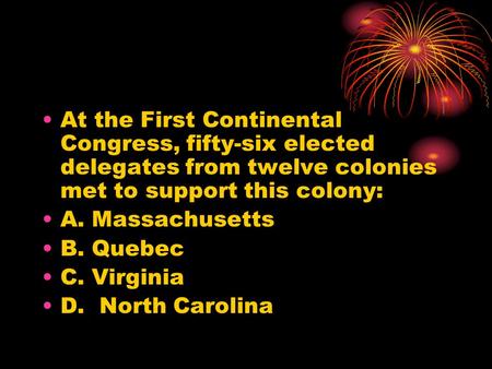 At the First Continental Congress, fifty-six elected delegates from twelve colonies met to support this colony: A. Massachusetts B. Quebec C. Virginia.