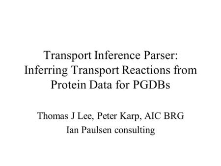 Transport Inference Parser: Inferring Transport Reactions from Protein Data for PGDBs Thomas J Lee, Peter Karp, AIC BRG Ian Paulsen consulting.