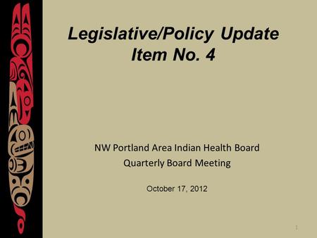 1 Legislative/Policy Update Item No. 4 NW Portland Area Indian Health Board Quarterly Board Meeting October 17, 2012.