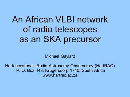 An African VLBI network of radio telescopes as an SKA precursor Michael Gaylard Hartebeesthoek Radio Astronomy Observatory (HartRAO) P. O. Box 443, Krugersdorp.