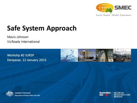 INDONESIA INFRASTRUCTURE INITIATIVE Safe System Approach Mavis Johnson VicRoads International Workshp #2 IURSP Denpasar, 22 January 2015.