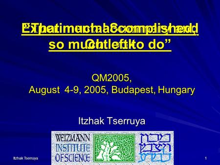 Itzhak Tserruya QM05 Budapest 9/8/05 1 QM2005, August 4-9, 2005, Budapest, Hungary Itzhak Tserruya Experimental Summary and Outlook “That much accomplished,