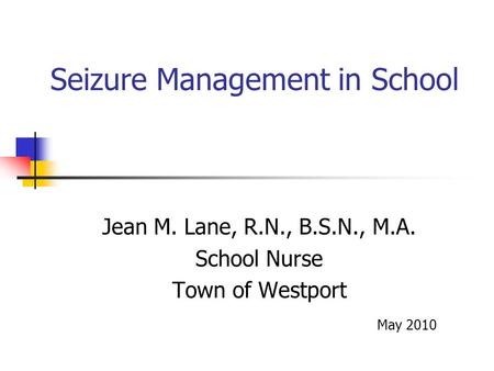 Seizure Management in School Jean M. Lane, R.N., B.S.N., M.A. School Nurse Town of Westport May 2010.