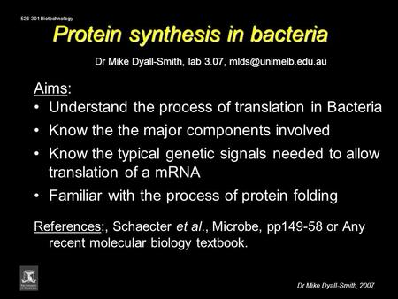 526-301 Biotechnology Dr Mike Dyall-Smith, 2007 Protein synthesis in bacteria Dr Mike Dyall-Smith, lab 3.07, Aims: Understand the process.