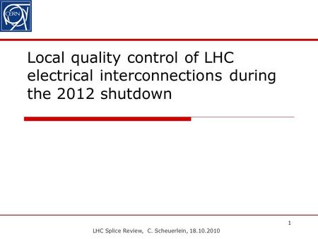 LHC Splice Review, C. Scheuerlein, 18.10.2010 1 Local quality control of LHC electrical interconnections during the 2012 shutdown.