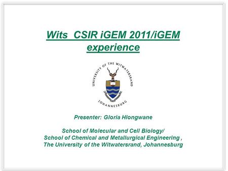 Wits_CSIR iGEM 2011/iGEM experience Presenter: Gloria Hlongwane School of Molecular and Cell Biology/ School of Chemical and Metallurgical Engineering,