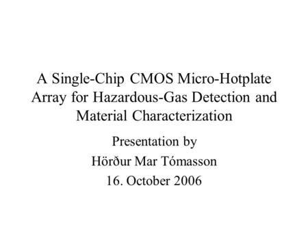 A Single-Chip CMOS Micro-Hotplate Array for Hazardous-Gas Detection and Material Characterization Presentation by Hörður Mar Tómasson 16. October 2006.