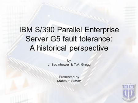 IBM S/390 Parallel Enterprise Server G5 fault tolerance: A historical perspective by L. Spainhower & T.A. Gregg Presented by Mahmut Yilmaz.