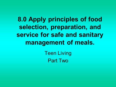 8.0 Apply principles of food selection, preparation, and service for safe and sanitary management of meals. Teen Living Part Two.