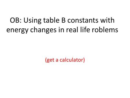 OB: Using table B constants with energy changes in real life roblems (get a calculator)