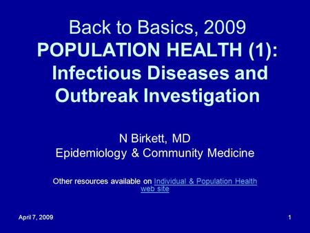 April 7, 20091 Back to Basics, 2009 POPULATION HEALTH (1): Infectious Diseases and Outbreak Investigation N Birkett, MD Epidemiology & Community Medicine.