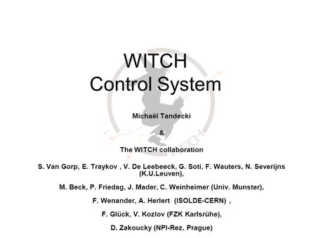 WITCH Control System Michaël Tandecki & The WITCH collaboration S. Van Gorp, E. Traykov, V. De Leebeeck, G. Soti, F. Wauters, N. Severijns (K.U.Leuven),