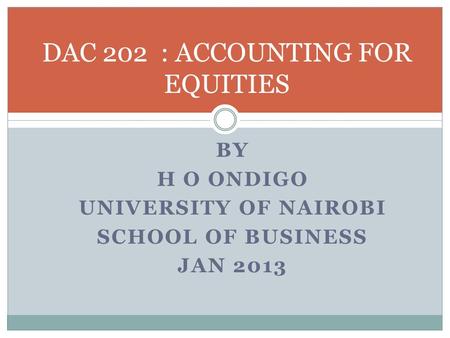 BY H O ONDIGO UNIVERSITY OF NAIROBI SCHOOL OF BUSINESS JAN 2013 DAC 202 : ACCOUNTING FOR EQUITIES.