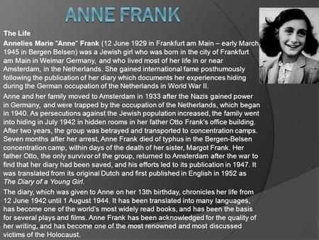 The Life Annelies Marie Anne Frank (12 June 1929 in Frankfurt am Main – early March 1945 in Bergen Belsen) was a Jewish girl who was born in the city.