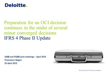 © 2012 Deloitte LLP. Private and confidential Preparation for an OCI decision continues in the midst of several minor converged decisions IFRS 4 Phase.