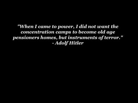 When I came to power, I did not want the concentration camps to become old age pensioners homes, but instruments of terror. - Adolf Hitler.