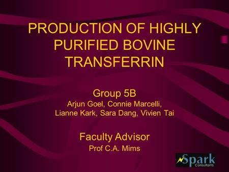 PRODUCTION OF HIGHLY PURIFIED BOVINE TRANSFERRIN Group 5B Arjun Goel, Connie Marcelli, Lianne Kark, Sara Dang, Vivien Tai Faculty Advisor Prof C.A. Mims.