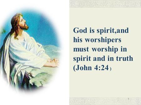 1 God is spirit,and his worshipers must worship in spirit and in truth (John 4:24 )