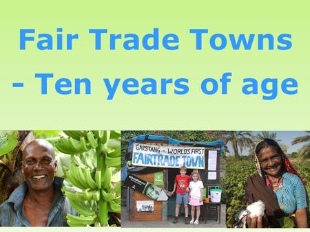 1 Fair Trade Towns - Ten years of age. Welcome!  Where we came from  Where we are now  Where we are going.