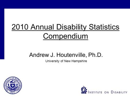 2010 Annual Disability Statistics Compendium Andrew J. Houtenville, Ph.D. University of New Hampshire.