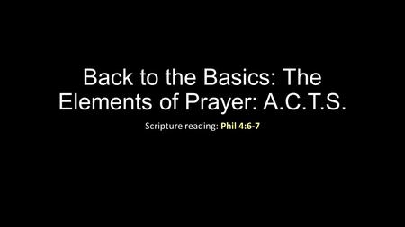 Back to the Basics: The Elements of Prayer: A.C.T.S. Scripture reading: Phil 4:6-7.