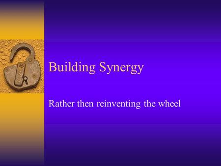 Building Synergy Rather then reinventing the wheel.