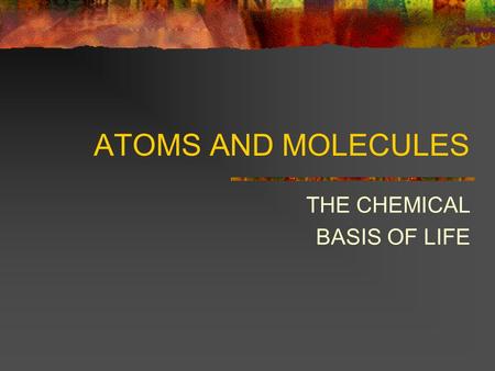 ATOMS AND MOLECULES THE CHEMICAL BASIS OF LIFE. ATOMS AND MOLECULES Elements are not changed in normal chemical reactions Each element has a unique chemical.