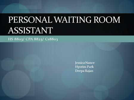 HS 8803/ CPA 8823/ Cs8803 PERSONAL WAITING ROOM ASSISTANT Jessica Nance Hyorim Park Deepa Rajan.