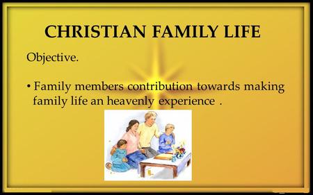 CHRISTIAN FAMILY LIFE Objective. Family members contribution towards making family life an heavenly experience.