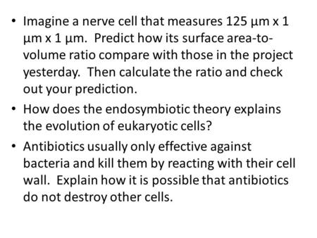 Imagine a nerve cell that measures 125 µm x 1 µm x 1 µm. Predict how its surface area-to- volume ratio compare with those in the project yesterday. Then.