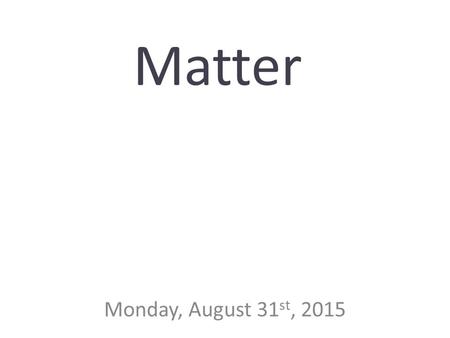 Matter Monday, August 31 st, 2015. Matter Matter is any thing that takes up space and has mass. ToothpasteThe oceanBatteriesGasolineHeat ElectricityFearSalivaPaperA.