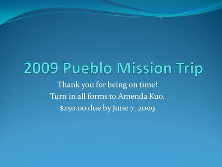 Thank you for being on time! Turn in all forms to Amenda Kuo. $250.00 due by June 7, 2009.