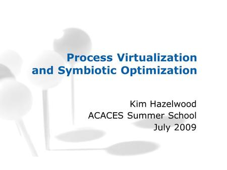 Process Virtualization and Symbiotic Optimization Kim Hazelwood ACACES Summer School July 2009.