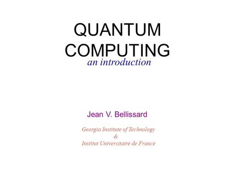 QUANTUM COMPUTING an introduction Jean V. Bellissard Georgia Institute of Technology & Institut Universitaire de France.