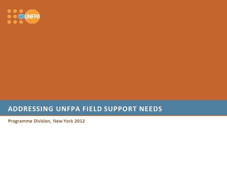 ADDRESSING UNFPA FIELD SUPPORT NEEDS Programme Division, New York 2012.